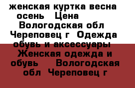 женская куртка весна, осень › Цена ­ 2 000 - Вологодская обл., Череповец г. Одежда, обувь и аксессуары » Женская одежда и обувь   . Вологодская обл.,Череповец г.